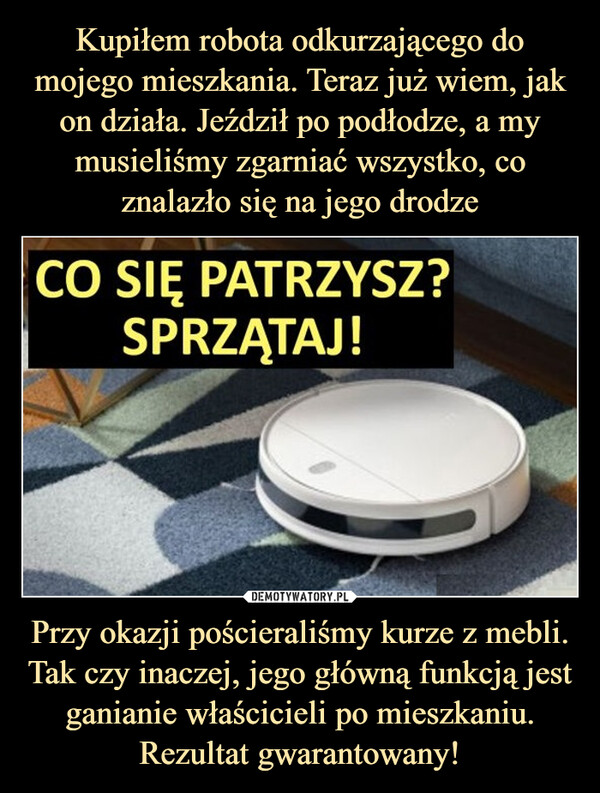 Przy okazji pościeraliśmy kurze z mebli. Tak czy inaczej, jego główną funkcją jest ganianie właścicieli po mieszkaniu. Rezultat gwarantowany! –  