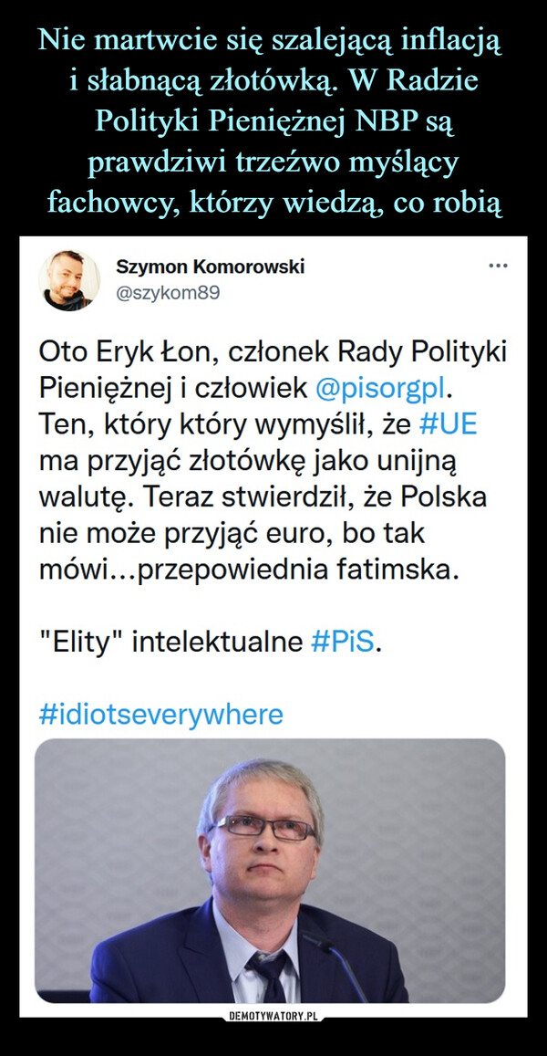  –  Szymon Komorowski@szykom89Oto Eryk Łon, członek Rady Polityki Pieniężnej i człowiek @pisorgpl. Ten, który który wymyślił, że #UE ma przyjąć złotówkę jako unijną walutę. Teraz stwierdził, że Polska nie może przyjąć euro, bo tak mówi...przepowiednia fatimska."Elity" intelektualne #PiS.#idiotseverywhere