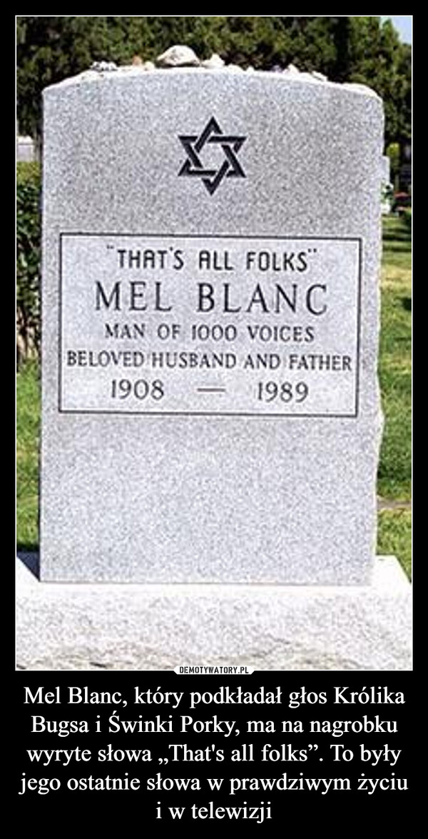 Mel Blanc, który podkładał głos Królika Bugsa i Świnki Porky, ma na nagrobku wyryte słowa „That's all folks”. To były jego ostatnie słowa w prawdziwym życiu i w telewizji –  