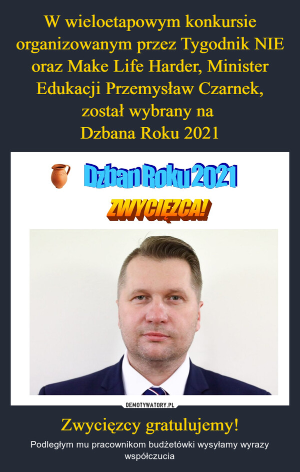 W wieloetapowym konkursie organizowanym przez Tygodnik NIE oraz Make Life Harder, Minister Edukacji Przemysław Czarnek, został wybrany na 
Dzbana Roku 2021 Zwycięzcy gratulujemy!
