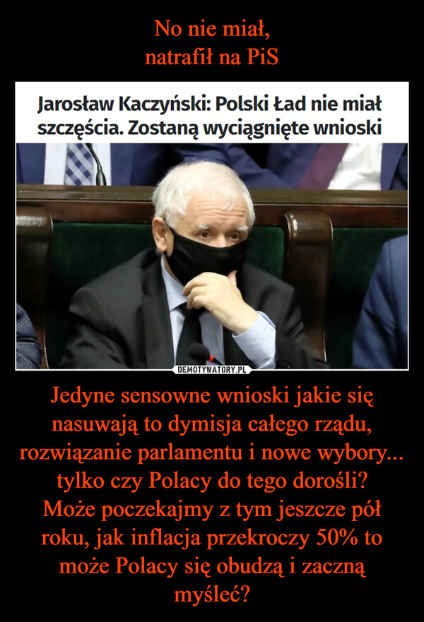 Jedyne sensowne wnioski jakie się nasuwają to dymisja całego rządu, rozwiązanie parlamentu i nowe wybory... tylko czy Polacy do tego dorośli?Może poczekajmy z tym jeszcze pół roku, jak inflacja przekroczy 50% to może Polacy się obudzą i zaczną myśleć? –  Jarosław Kaczyński: Polski Ład nie miałszczęścia. Zostaną wyciągnięte wnioski