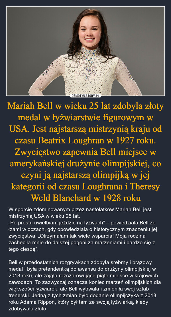 Mariah Bell w wieku 25 lat zdobyła złoty medal w łyżwiarstwie figurowym w USA. Jest najstarszą mistrzynią kraju od czasu Beatrix Loughran w 1927 roku. Zwycięstwo zapewnia Bell miejsce w amerykańskiej drużynie olimpijskiej, co czyni ją najstarszą olimpijką w jej kategorii od czasu Loughrana i Theresy Weld Blanchard w 1928 roku