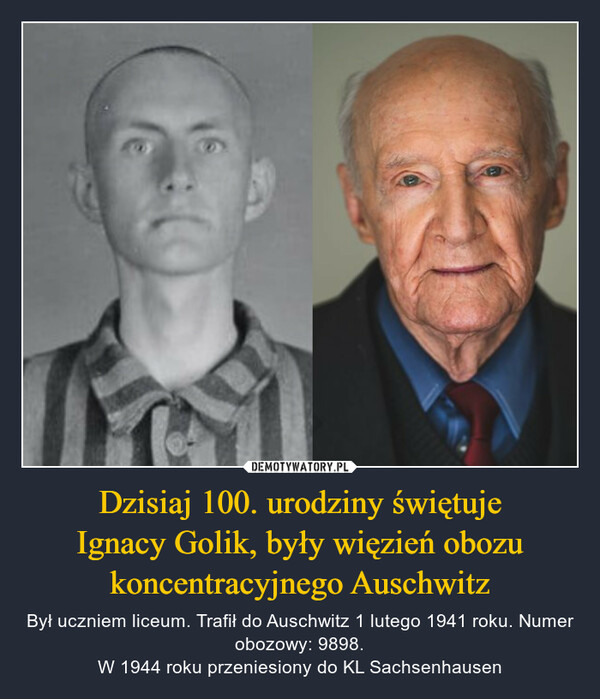 Dzisiaj 100. urodziny świętujeIgnacy Golik, były więzień obozukoncentracyjnego Auschwitz – Był uczniem liceum. Trafił do Auschwitz 1 lutego 1941 roku. Numer obozowy: 9898.W 1944 roku przeniesiony do KL Sachsenhausen 