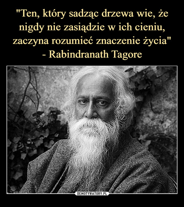 "Ten, który sadząc drzewa wie, że nigdy nie zasiądzie w ich cieniu, zaczyna rozumieć znaczenie życia"
- Rabindranath Tagore