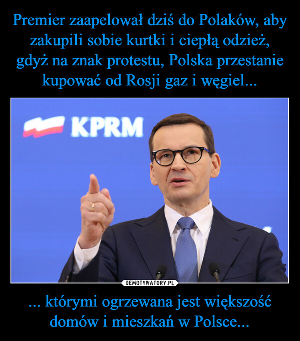 Premier zaapelował dziś do Polaków, aby zakupili sobie kurtki i ciepłą odzież, gdyż na znak protestu, Polska przestanie kupować od Rosji gaz i węgiel... ... którymi ogrzewana jest większość domów i mieszkań w Polsce...