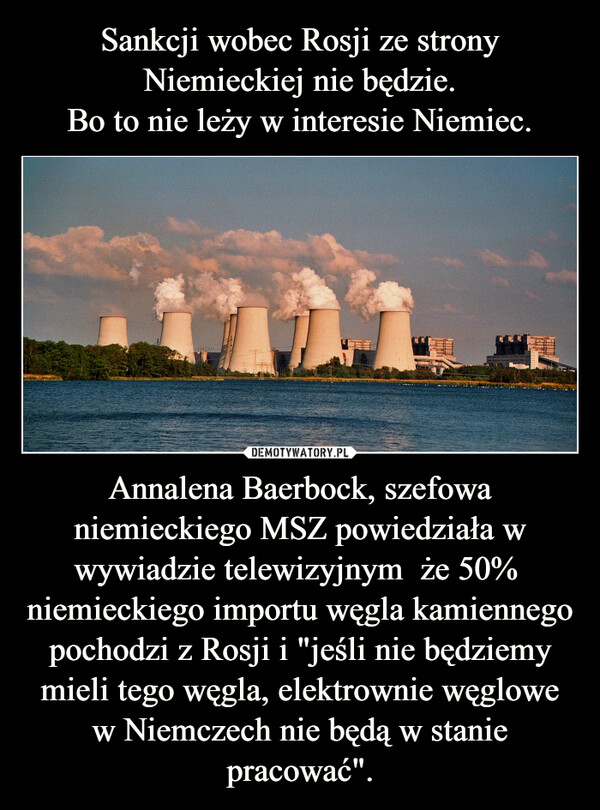 Sankcji wobec Rosji ze strony Niemieckiej nie będzie.
Bo to nie leży w interesie Niemiec. Annalena Baerbock, szefowa niemieckiego MSZ powiedziała w wywiadzie telewizyjnym  że 50%  niemieckiego importu węgla kamiennego pochodzi z Rosji i "jeśli nie będziemy mieli tego węgla, elektrownie węglowe w Niemczech nie będą w stanie pracować".