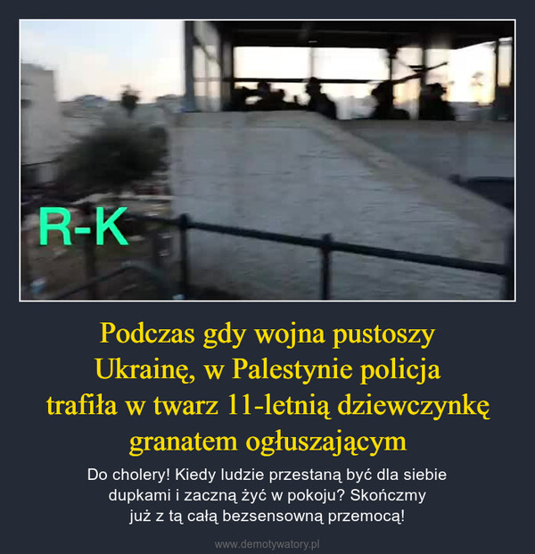 Podczas gdy wojna pustoszyUkrainę, w Palestynie policjatrafiła w twarz 11-letnią dziewczynkęgranatem ogłuszającym – Do cholery! Kiedy ludzie przestaną być dla siebiedupkami i zaczną żyć w pokoju? Skończmyjuż z tą całą bezsensowną przemocą! 