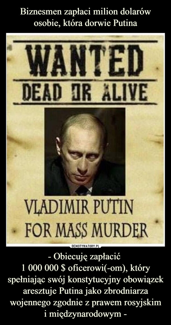 - Obiecuję zapłacić 1 000 000 $ oficerowi(-om), który spełniając swój konstytucyjny obowiązek aresztuje Putina jako zbrodniarza wojennego zgodnie z prawem rosyjskim i międzynarodowym - –  