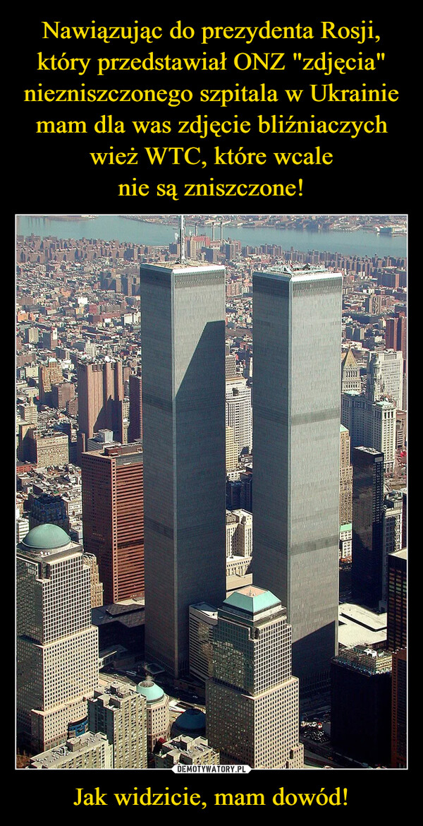 Nawiązując do prezydenta Rosji, który przedstawiał ONZ "zdjęcia" niezniszczonego szpitala w Ukrainie mam dla was zdjęcie bliźniaczych wież WTC, które wcale
nie są zniszczone! Jak widzicie, mam dowód!
