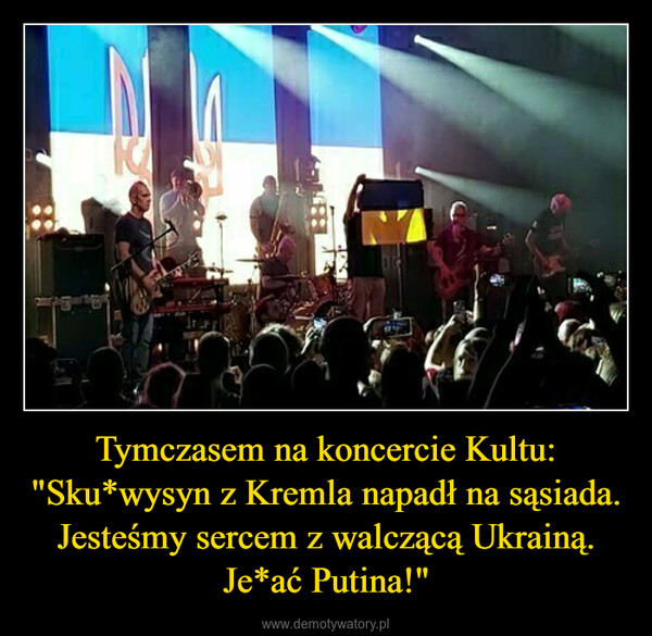 Tymczasem na koncercie Kultu:"Sku*wysyn z Kremla napadł na sąsiada.Jesteśmy sercem z walczącą Ukrainą.Je*ać Putina!" –  