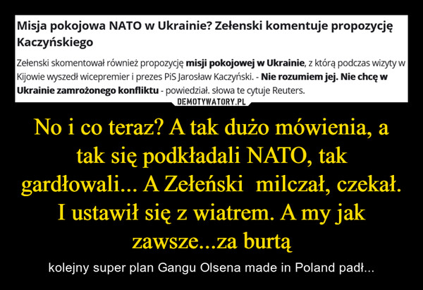 No i co teraz? A tak dużo mówienia, a tak się podkładali NATO, tak gardłowali... A Zełeński  milczał, czekał. I ustawił się z wiatrem. A my jak zawsze...za burtą – kolejny super plan Gangu Olsena made in Poland padł... 