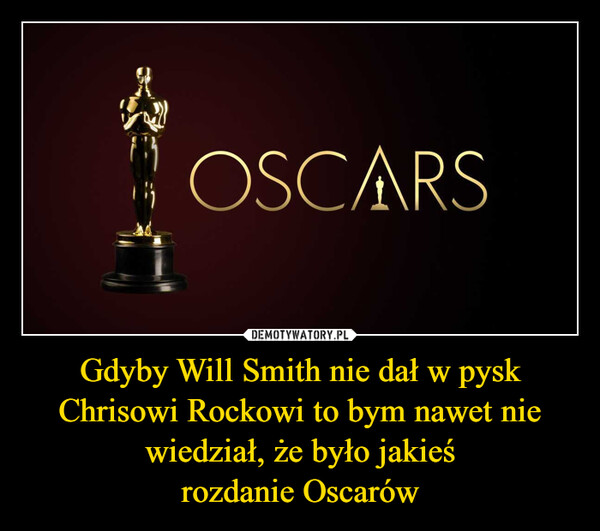 Gdyby Will Smith nie dał w pysk Chrisowi Rockowi to bym nawet nie wiedział, że było jakieś
rozdanie Oscarów