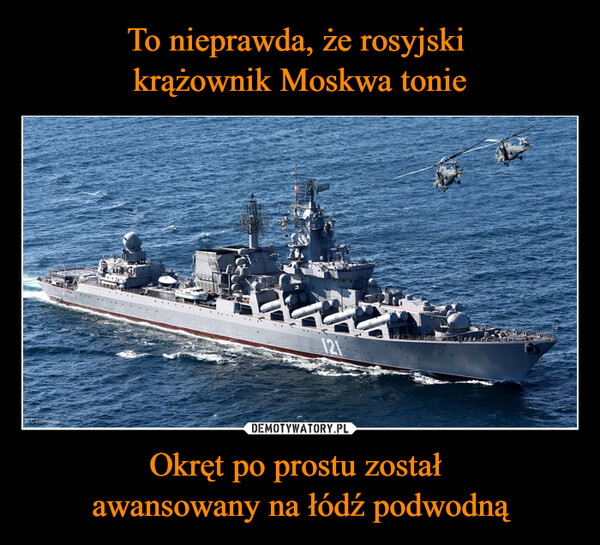 To nieprawda, że rosyjski 
krążownik Moskwa tonie Okręt po prostu został 
awansowany na łódź podwodną