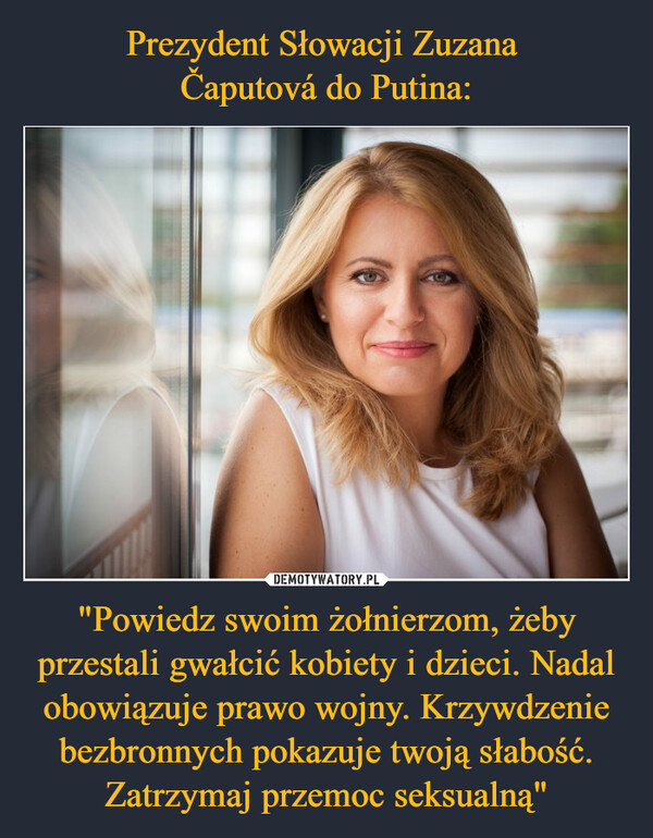 Prezydent Słowacji Zuzana 
Čaputová do Putina: "Powiedz swoim żołnierzom, żeby przestali gwałcić kobiety i dzieci. Nadal obowiązuje prawo wojny. Krzywdzenie bezbronnych pokazuje twoją słabość. Zatrzymaj przemoc seksualną"