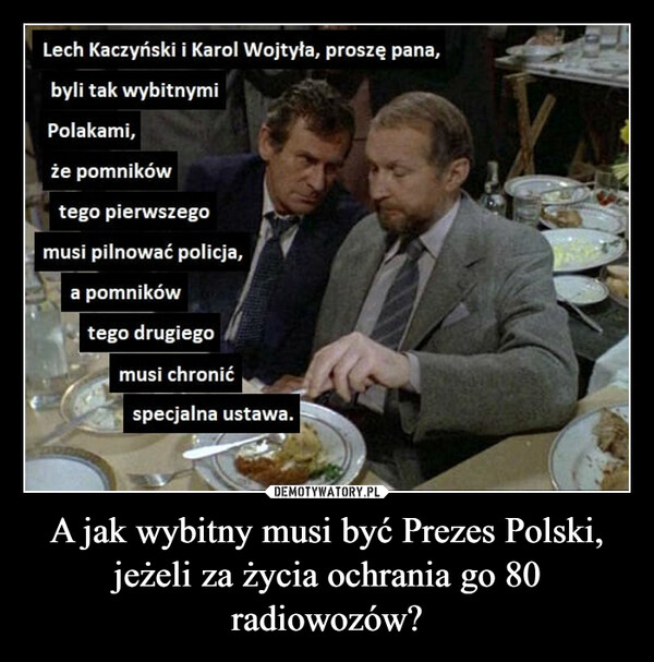 A jak wybitny musi być Prezes Polski, jeżeli za życia ochrania go 80 radiowozów? –  