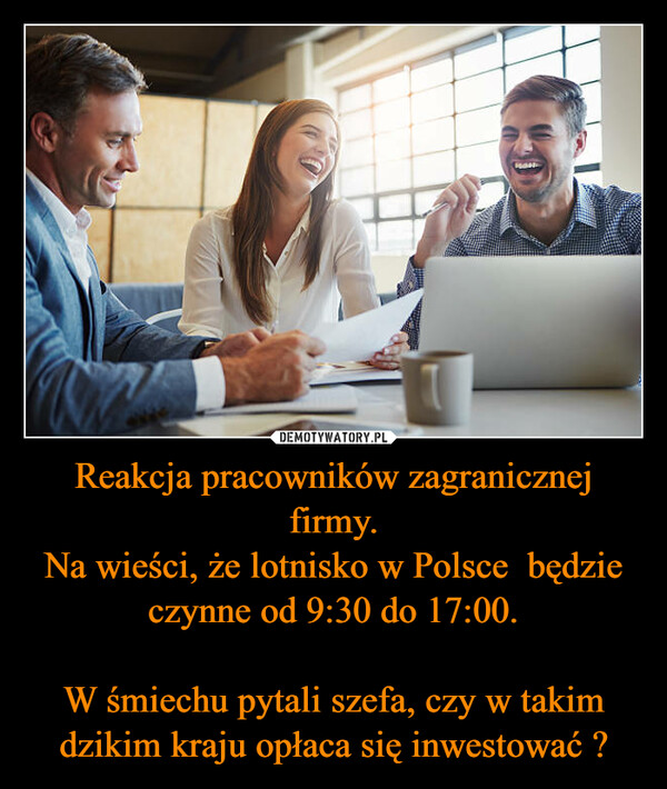 Reakcja pracowników zagranicznej firmy.Na wieści, że lotnisko w Polsce  będzie czynne od 9:30 do 17:00.W śmiechu pytali szefa, czy w takim dzikim kraju opłaca się inwestować ? –  