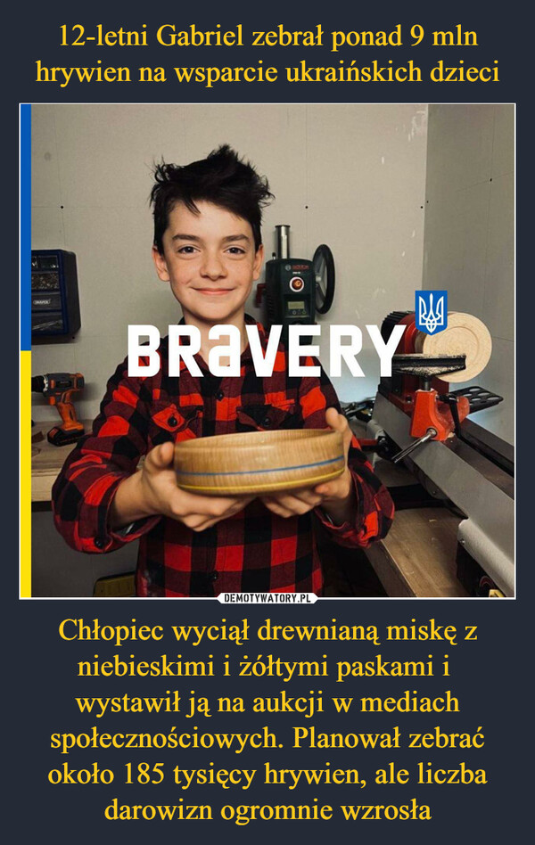 Chłopiec wyciął drewnianą miskę z niebieskimi i żółtymi paskami i wystawił ją na aukcji w mediach społecznościowych. Planował zebrać około 185 tysięcy hrywien, ale liczba darowizn ogromnie wzrosła –  
