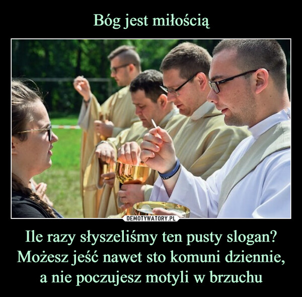 Bóg jest miłością Ile razy słyszeliśmy ten pusty slogan? Możesz jeść nawet sto komuni dziennie, a nie poczujesz motyli w brzuchu