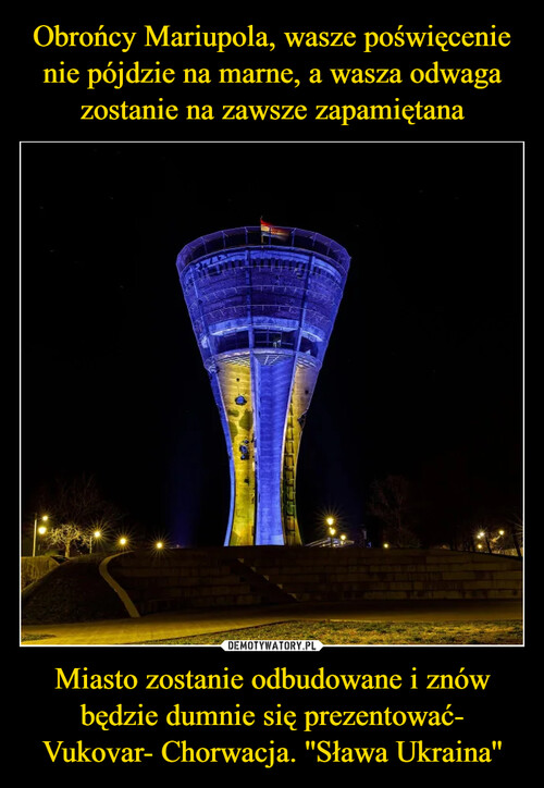 Obrońcy Mariupola, wasze poświęcenie nie pójdzie na marne, a wasza odwaga zostanie na zawsze zapamiętana Miasto zostanie odbudowane i znów będzie dumnie się prezentować- Vukovar- Chorwacja. ''Sława Ukraina''