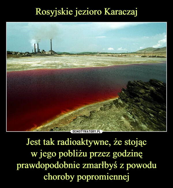 Rosyjskie jezioro Karaczaj Jest tak radioaktywne, że stojąc
w jego pobliżu przez godzinę prawdopodobnie zmarłbyś z powodu choroby popromiennej