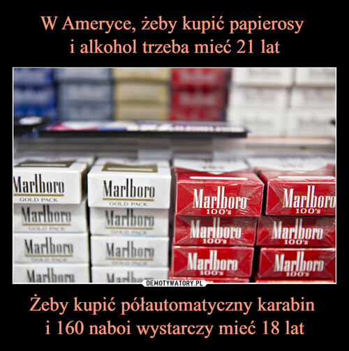 W Ameryce, żeby kupić papierosy 
i alkohol trzeba mieć 21 lat Żeby kupić półautomatyczny karabin 
i 160 naboi wystarczy mieć 18 lat