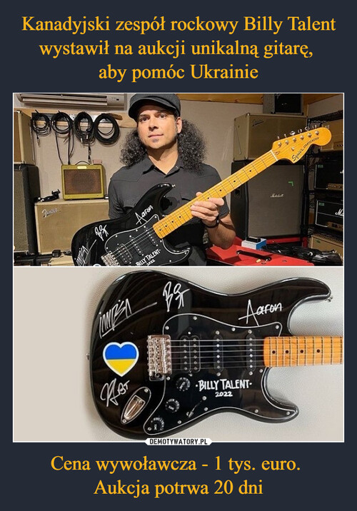 Kanadyjski zespół rockowy Billy Talent wystawił na aukcji unikalną gitarę, 
aby pomóc Ukrainie Cena wywoławcza - 1 tys. euro. 
Aukcja potrwa 20 dni