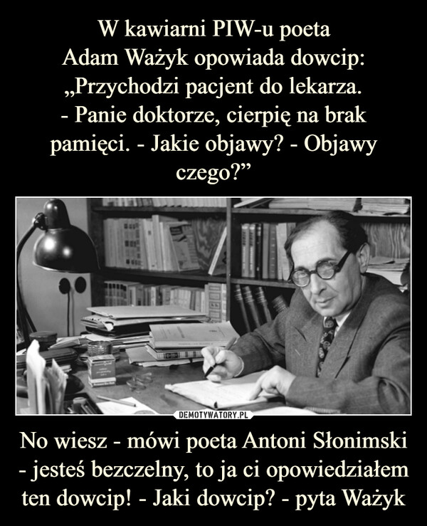 No wiesz - mówi poeta Antoni Słonimski - jesteś bezczelny, to ja ci opowiedziałem ten dowcip! - Jaki dowcip? - pyta Ważyk –  
