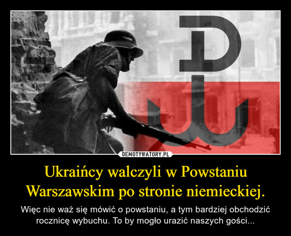 Ukraińcy walczyli w Powstaniu Warszawskim po stronie niemieckiej. – Więc nie waż się mówić o powstaniu, a tym bardziej obchodzić rocznicę wybuchu. To by mogło urazić naszych gości... 