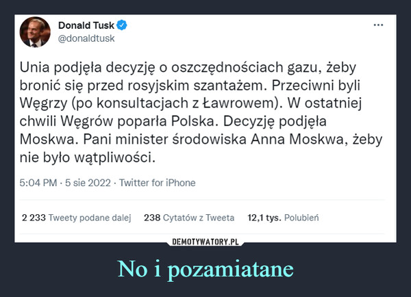 No i pozamiatane –  Donald Tusk@donaldtuskUnia podjęła decyzję o oszczędnościach gazu, żeby bronić się przed rosyjskim szantażem. Przeciwni byli Węgrzy (po konsultacjach z Ławrowem). W ostatniej chwili Węgrów poparła Polska. Decyzję podjęła Moskwa. Pani minister środowiska Anna Moskwa, żeby nie było wątpliwości.