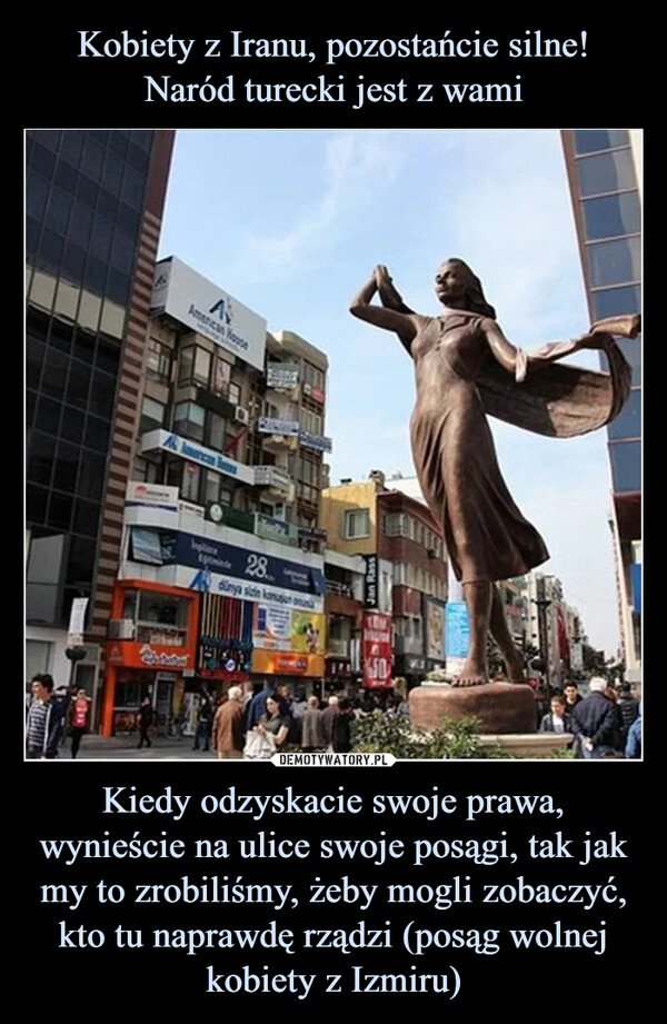 Kiedy odzyskacie swoje prawa, wynieście na ulice swoje posągi, tak jak my to zrobiliśmy, żeby mogli zobaczyć, kto tu naprawdę rządzi (posąg wolnej kobiety z Izmiru) –  