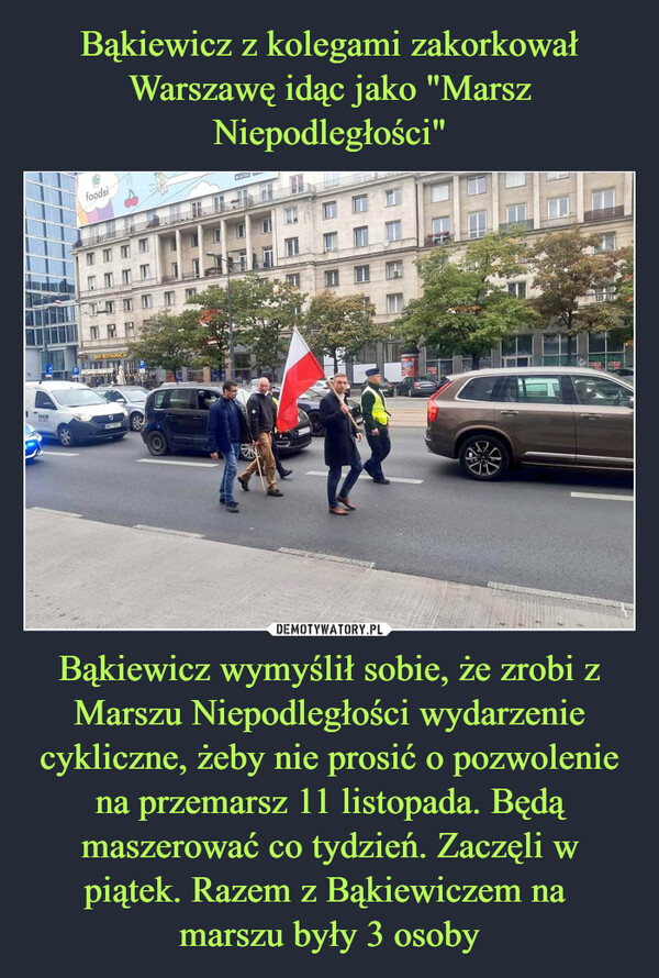 Bąkiewicz z kolegami zakorkował Warszawę idąc jako "Marsz Niepodległości" Bąkiewicz wymyślił sobie, że zrobi z Marszu Niepodległości wydarzenie cykliczne, żeby nie prosić o pozwolenie na przemarsz 11 listopada. Będą maszerować co tydzień. Zaczęli w piątek. Razem z Bąkiewiczem na 
marszu były 3 osoby