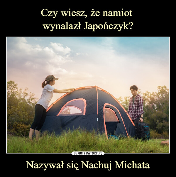 Czy wiesz, że namiot 
wynalazł Japończyk? Nazywał się Nachuj Michata