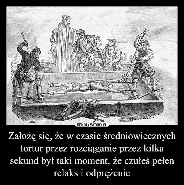 Założę się, że w czasie średniowiecznych tortur przez rozciąganie przez kilka sekund był taki moment, że czułeś pełen relaks i odprężenie –  