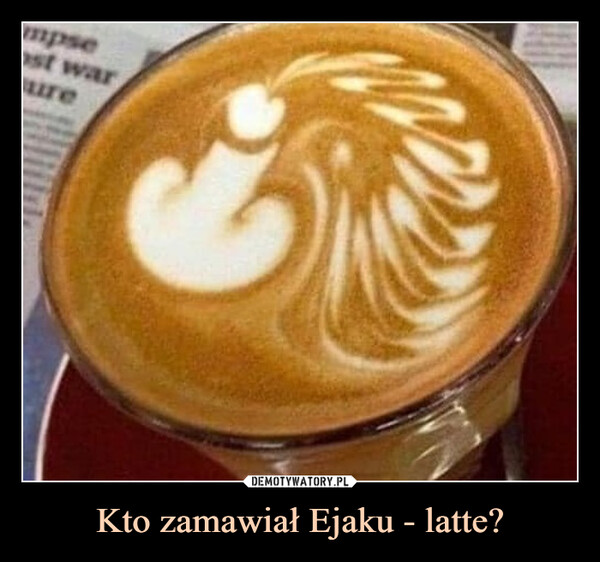 Kto zamawiał Ejaku - latte? –  