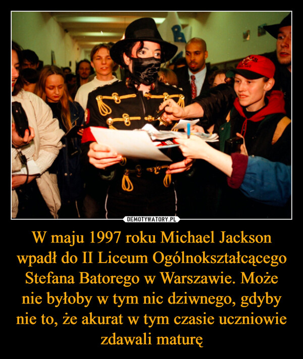 W maju 1997 roku Michael Jackson wpadł do II Liceum Ogólnokształcącego Stefana Batorego w Warszawie. Może nie byłoby w tym nic dziwnego, gdyby nie to, że akurat w tym czasie uczniowie zdawali maturę –  