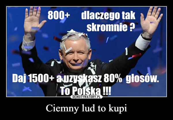 Ciemny lud to kupi –  800+ dlaczego takskromnie ?Daj 1500+ a uzyskasz 80% głosów.To Polska !!!