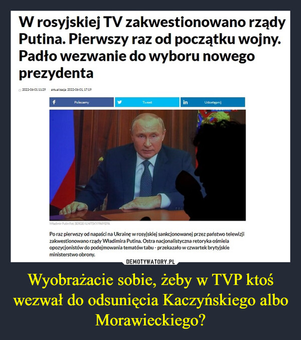 Wyobrażacie sobie, żeby w TVP ktoś wezwał do odsunięcia Kaczyńskiego albo Morawieckiego? –  W rosyjskiej TV zakwestionowano rządyPutina. Pierwszy raz od początku wojny.Padło wezwanie do wyboru nowegoprezydentaⒸ20223-06-01 11:29 aktualizacja: 2023-06-01, 17:19fPolecamyWladimir Putin Fot SERGEI ILNITSKY/PAP/EPATweetinUdostępnijPo raz pierwszy od napaści na Ukrainę w rosyjskiej sankcjonowanej przez państwo telewizjizakwestionowano rządy Władimira Putina. Ostra nacjonalistyczna retoryka ośmielaopozycjonistów do podejmowania tematów tabu - przekazało w czwartek brytyjskieministerstwo obrony.