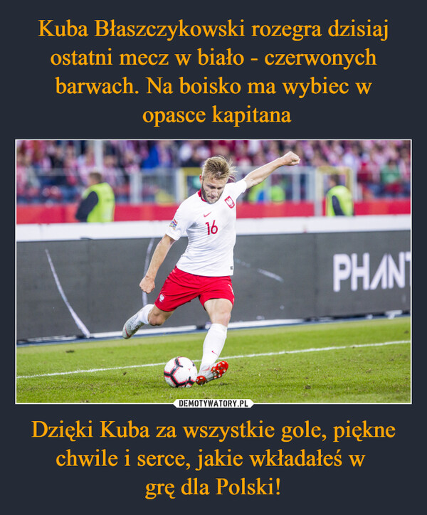 Dzięki Kuba za wszystkie gole, piękne chwile i serce, jakie wkładałeś w grę dla Polski! –  16