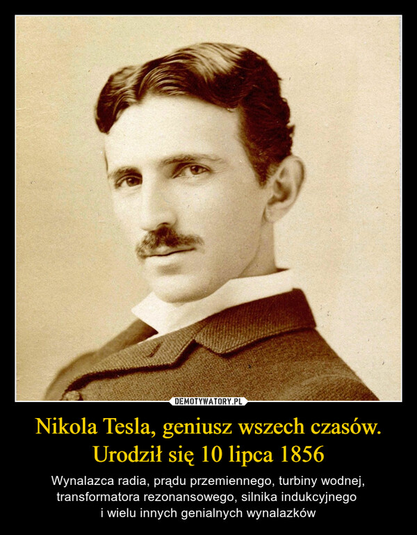 Nikola Tesla, geniusz wszech czasów. Urodził się 10 lipca 1856 – Wynalazca radia, prądu przemiennego, turbiny wodnej, transformatora rezonansowego, silnika indukcyjnego i wielu innych genialnych wynalazków 