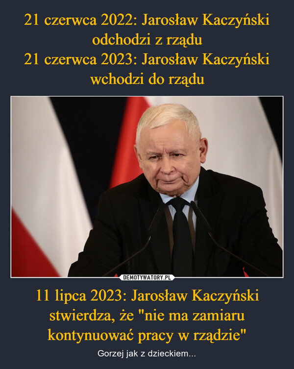 11 lipca 2023: Jarosław Kaczyński stwierdza, że "nie ma zamiaru kontynuować pracy w rządzie" – Gorzej jak z dzieckiem... 