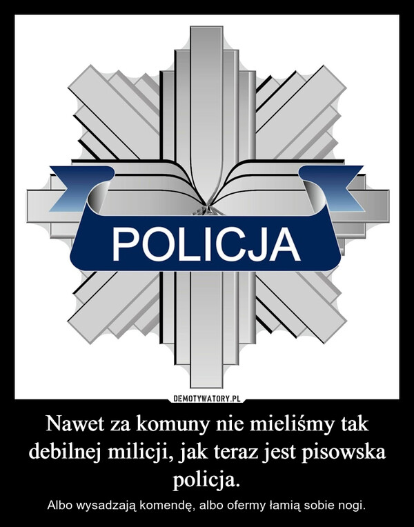 Nawet za komuny nie mieliśmy tak debilnej milicji, jak teraz jest pisowska policja. – Albo wysadzają komendę, albo ofermy łamią sobie nogi. POLICJA