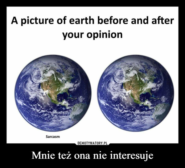 Mnie też ona nie interesuje –  A picture of earth before and afteryour opinionSarcasm