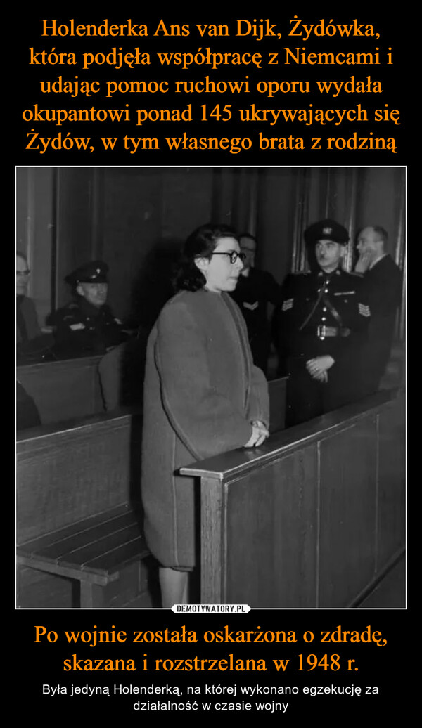 Po wojnie została oskarżona o zdradę, skazana i rozstrzelana w 1948 r. – Była jedyną Holenderką, na której wykonano egzekucję za działalność w czasie wojny 