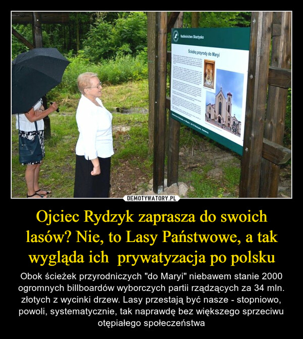 Ojciec Rydzyk zaprasza do swoich lasów? Nie, to Lasy Państwowe, a tak wygląda ich  prywatyzacja po polsku – Obok ścieżek przyrodniczych "do Maryi" niebawem stanie 2000 ogromnych billboardów wyborczych partii rządzących za 34 mln. złotych z wycinki drzew. Lasy przestają być nasze - stopniowo, powoli, systematycznie, tak naprawdę bez większego sprzeciwu otępiałego społeczeństwa Nadectwo SkartyskoŚcieżką przyrody do MaryiSeatple, « Rajke: 3-11 S
