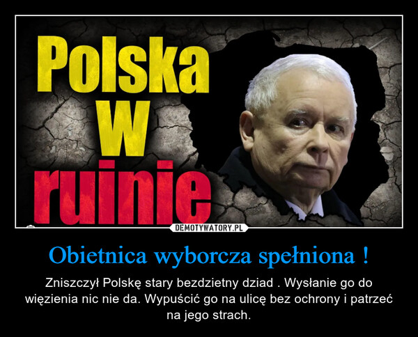 Obietnica wyborcza spełniona ! – Zniszczył Polskę stary bezdzietny dziad . Wysłanie go do więzienia nic nie da. Wypuścić go na ulicę bez ochrony i patrzeć na jego strach. PolskaWEruinie
