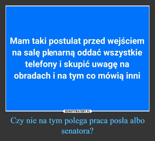 Czy nie na tym polega praca posła albo senatora? –  Mam taki postulat przed wejściemna salę plrnarną oddać wszystkietelefony i skupić uwagę naobradach i na tym co mówią inni