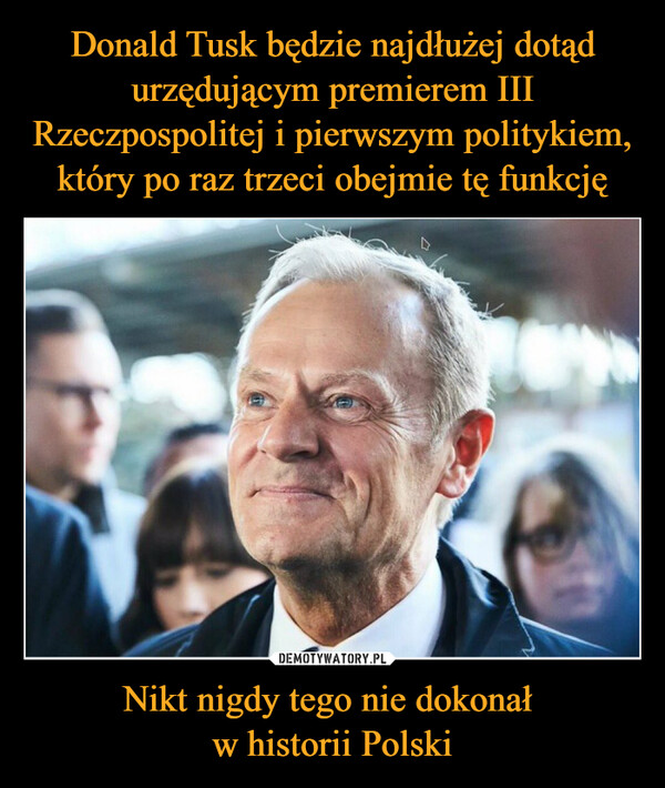Donald Tusk będzie najdłużej dotąd urzędującym premierem III Rzeczpospolitej i pierwszym politykiem, który po raz trzeci obejmie tę funkcję Nikt nigdy tego nie dokonał 
w historii Polski