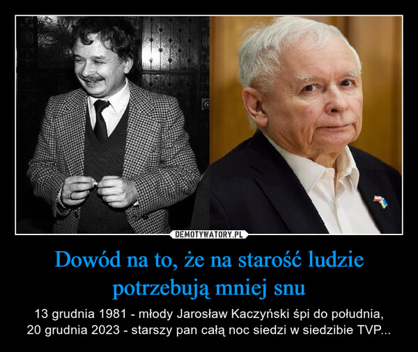 Dowód na to, że na starość ludzie potrzebują mniej snu – 13 grudnia 1981 - młody Jarosław Kaczyński śpi do południa,20 grudnia 2023 - starszy pan całą noc siedzi w siedzibie TVP... 