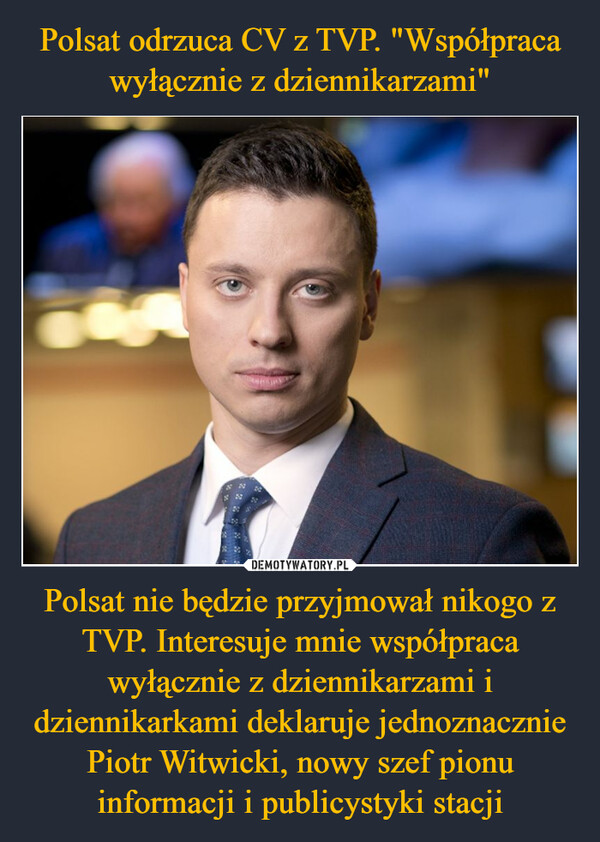 Polsat nie będzie przyjmował nikogo z TVP. Interesuje mnie współpraca wyłącznie z dziennikarzami i dziennikarkami deklaruje jednoznacznie Piotr Witwicki, nowy szef pionu informacji i publicystyki stacji –  