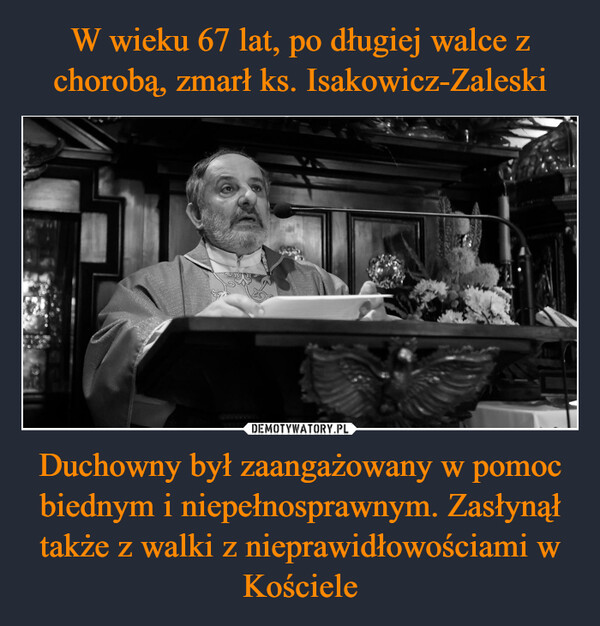 W wieku 67 lat, po długiej walce z chorobą, zmarł ks. Isakowicz-Zaleski Duchowny był zaangażowany w pomoc biednym i niepełnosprawnym. Zasłynął także z walki z nieprawidłowościami w Kościele